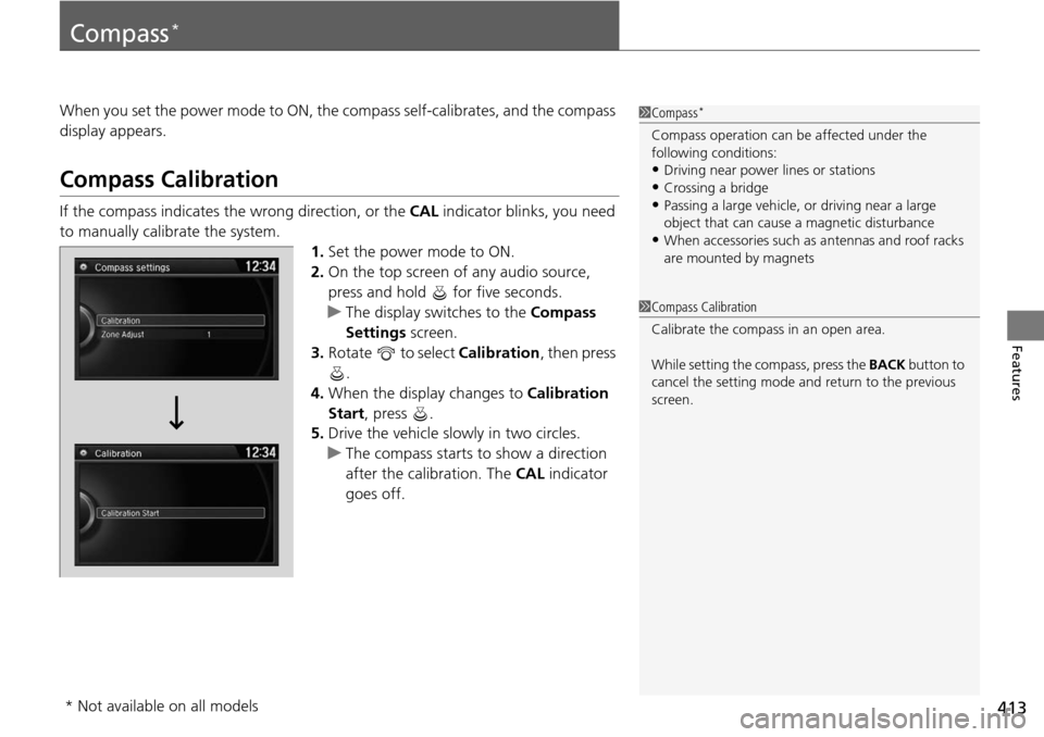 HONDA ACCORD COUPE 2014 9.G Owners Manual 413
Features
Compass*
When you set the power mode to ON, the compass self-calibrates, and the compass 
display appears.
Compass Calibration
If the compass indicates the wrong direction, or the  CAL in