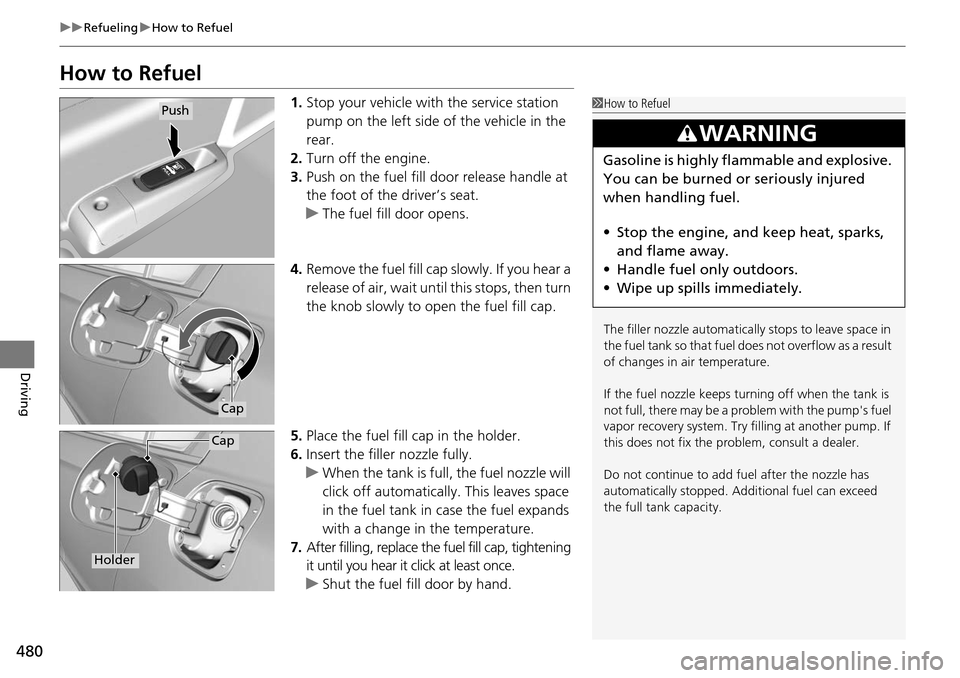 HONDA ACCORD COUPE 2014 9.G Owners Manual 480
uuRefueling uHow to Refuel
Driving
How to Refuel
1. Stop your vehicle with the service station 
pump on the left side of the vehicle in the 
rear.
2. Turn off the engine.
3. Push on the fuel fill 