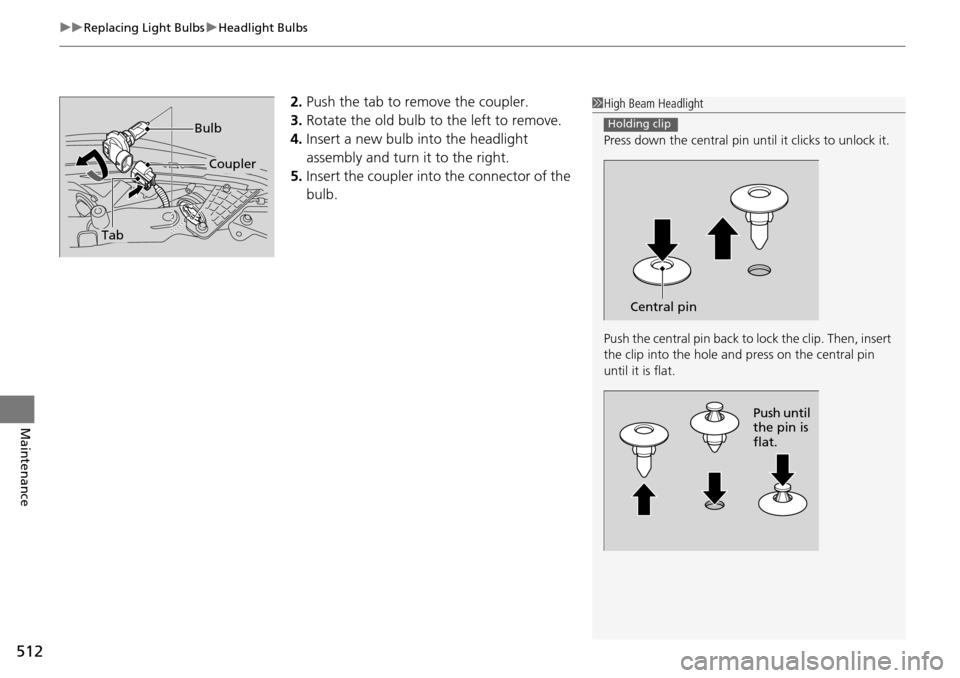 HONDA ACCORD COUPE 2014 9.G Owners Manual uuReplacing Light Bulbs uHeadlight Bulbs
512
Maintenance
2. Push the tab to remove the coupler.
3. Rotate the old bulb to the left to remove.
4. Insert a new bulb into the headlight
assembly and turn HONDA ACCORD COUPE 2014 9.G Owners Manual uuReplacing Light Bulbs uHeadlight Bulbs
512
Maintenance
2. Push the tab to remove the coupler.
3. Rotate the old bulb to the left to remove.
4. Insert a new bulb into the headlight
assembly and turn
