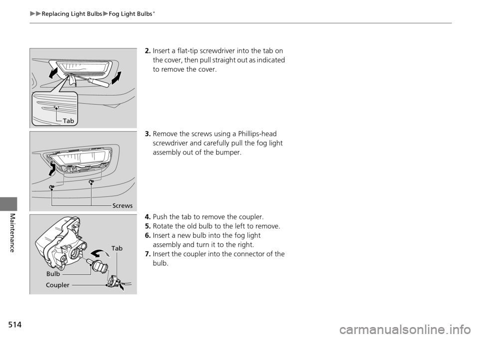 HONDA ACCORD COUPE 2014 9.G Owners Manual 514
uuReplacing Light Bulbs uFog Light Bulbs*
Maintenance
2. Insert a flat-tip screwdriver into the tab on 
the cover, then pull stra ight out as indicated 
to remove the cover.
3. Remove the screws u