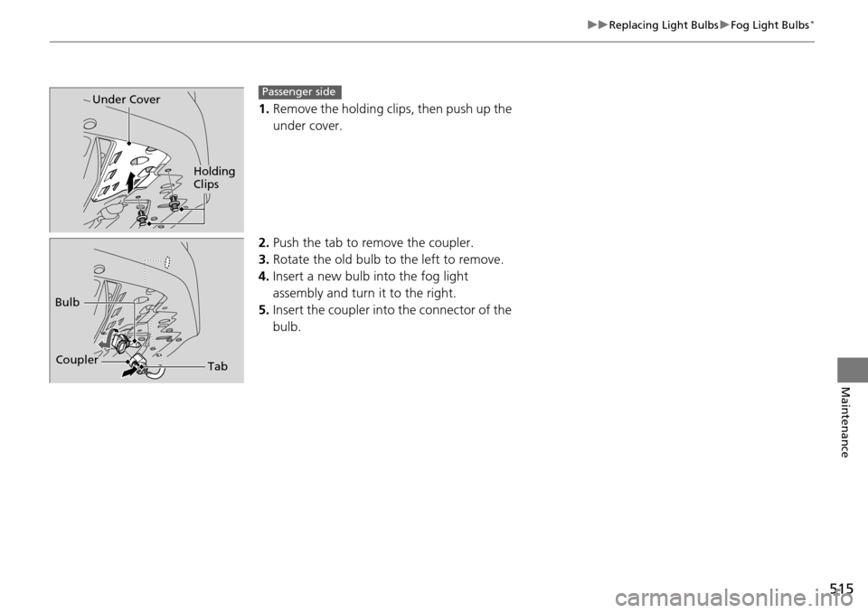 HONDA ACCORD COUPE 2014 9.G Owners Manual 515
uuReplacing Light Bulbs uFog Light Bulbs*
Maintenance
1. Remove the holding clips, then push up the 
under cover.
2. Push the tab to remove the coupler.
3. Rotate the old bulb to the left to remov