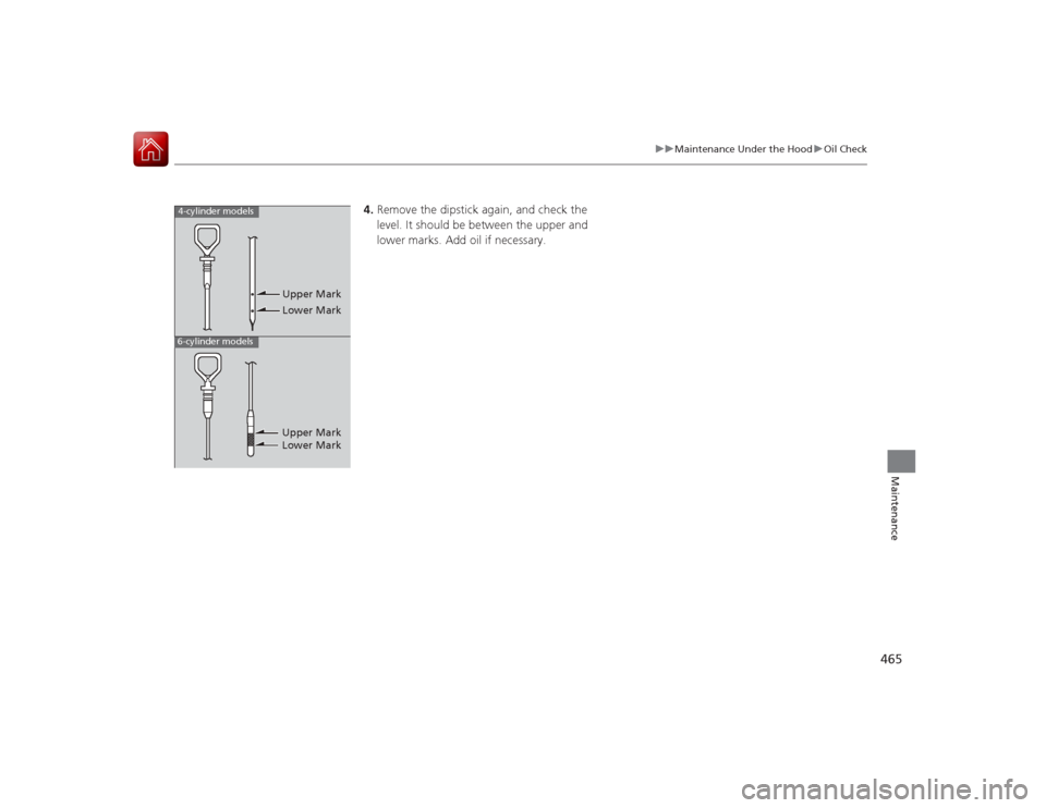 HONDA ACCORD COUPE 2015 9.G Owners Manual 465
uuMaintenance Under the Hood uOil Check
Maintenance
4. Remove the dipstick again, and check the 
level. It should be  between the upper and 
lower marks. Add oil if necessary.
4-cylinder models6-c