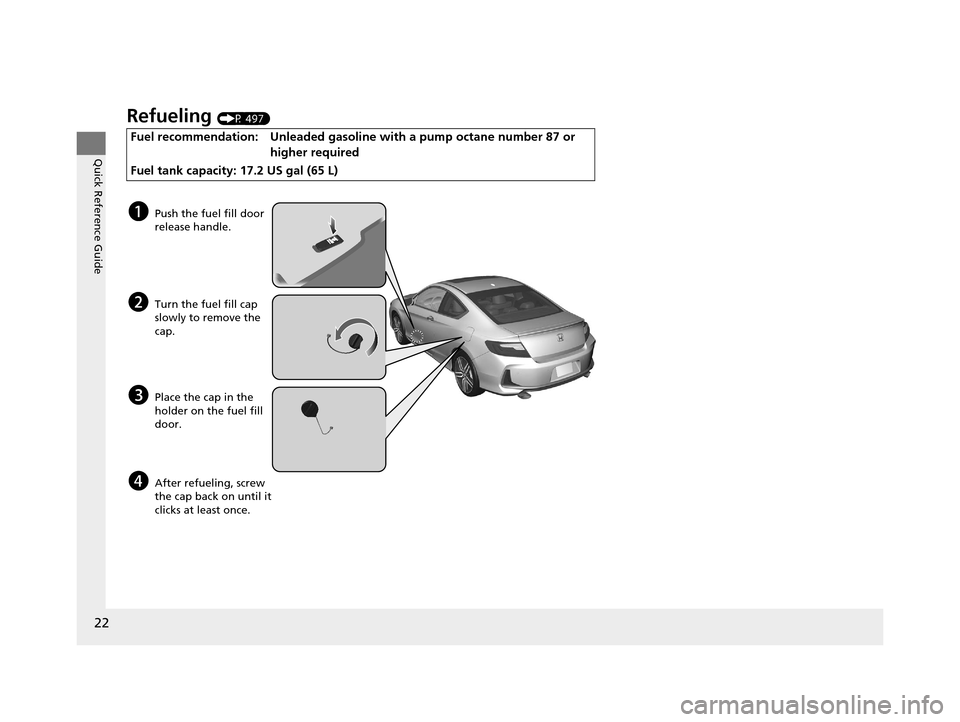 HONDA ACCORD COUPE 2016 9.G Owners Manual 22
Quick Reference Guide
Refueling (P 497)
Fuel recommendation: Unleaded gasoline with a pump octane number 87 or 
higher required
Fuel tank capacity: 17.2 US gal (65 L)
aPush the fuel fill door 
rele