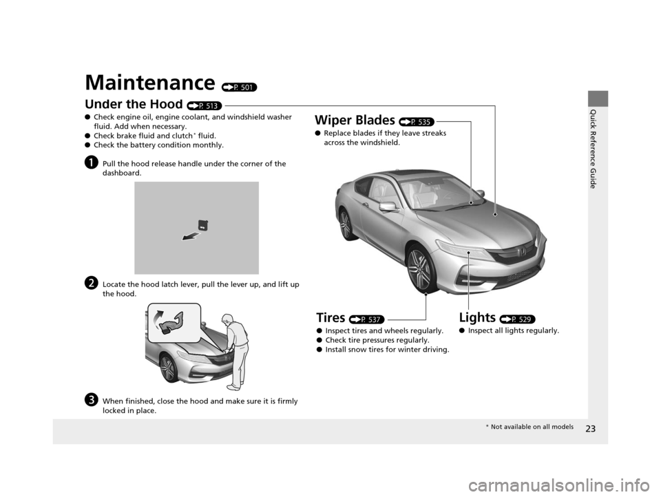 HONDA ACCORD COUPE 2016 9.G Owners Manual 23
Quick Reference Guide
Maintenance (P 501)
Under the Hood (P 513)
● Check engine oil, engine coolant, and windshield washer 
fluid. Add when necessary.
● Check brake fluid and clutch
* fluid.
�