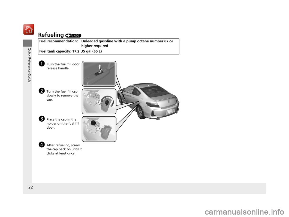 HONDA ACCORD COUPE 2017 9.G Owners Manual 22
Quick Reference Guide
Refueling (P 497)
Fuel recommendation: Unleaded gasoline with a pump octane number 87 or 
higher required
Fuel tank capacity: 17.2 US gal (65 L)
aPush the fuel fill door 
rele