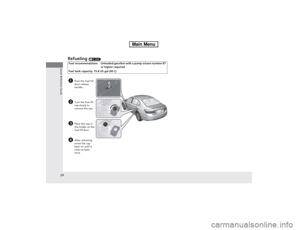 HONDA ACCORD HYBRID 2014 9.G Owners Manual 24
Quick Reference Guide
Refueling (P 459)
Fuel  recommendation: Unleaded gasoline with a pump octane number 87  or higher required
Fuel tank capacity: 15.8 US gal (60 L)
a Push the fuel fill  door re