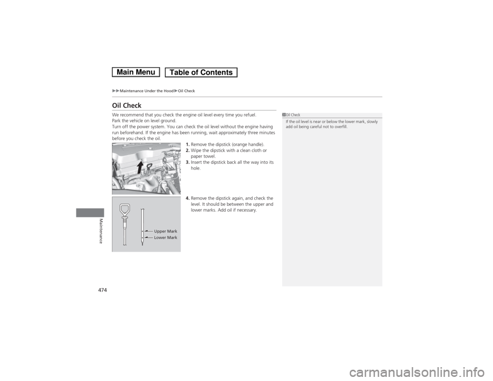 HONDA ACCORD HYBRID 2014 9.G Owners Manual 474
uuMaintenance Under the HooduOil Check
Maintenance
Oil Check 
We recommend that you check the engine oil level every time you refuel. 
Park the vehicle on level ground. 
Turn off the power system.