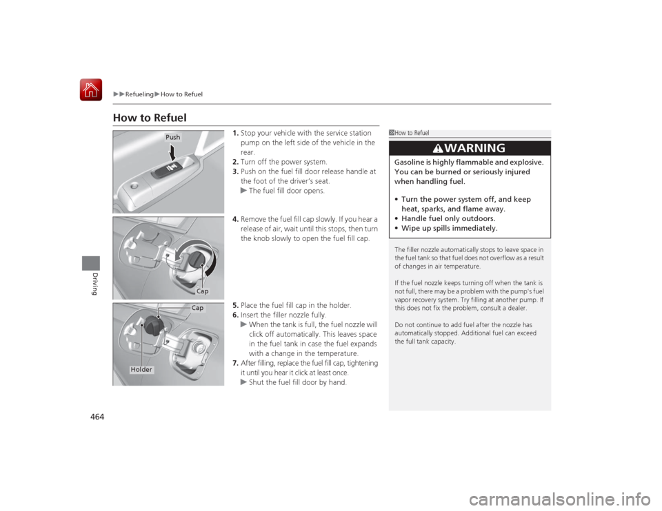 HONDA ACCORD HYBRID 2015 9.G Owners Manual 464
uuRefueling uHow to Refuel
Driving
How to Refuel
1. Stop your vehicle with the service station 
pump on the left side of the vehicle in the 
rear.
2. Turn off the power system.
3. Push on the fuel