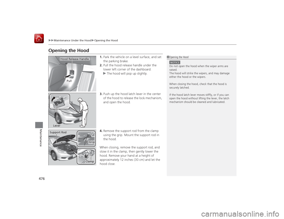 HONDA ACCORD HYBRID 2015 9.G Owners Manual 476
uuMaintenance Under the Hood uOpening the Hood
Maintenance
Opening the Hood
1. Park the vehicle on a level surface, and set
the parking brake.
2. Pull the hood release handle under the
lower lef HONDA ACCORD HYBRID 2015 9.G Owners Manual 476
uuMaintenance Under the Hood uOpening the Hood
Maintenance
Opening the Hood
1. Park the vehicle on a level surface, and set
the parking brake.
2. Pull the hood release handle under the
lower lef