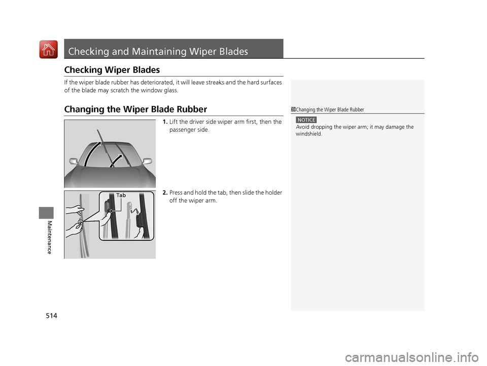 HONDA ACCORD HYBRID 2017 9.G Owners Manual 514
Maintenance
Checking and Maintaining Wiper Blades
Checking Wiper Blades
If the wiper blade rubber has deteriorated,  it will leave streaks and the hard surfaces 
of the blade may scratch the windo