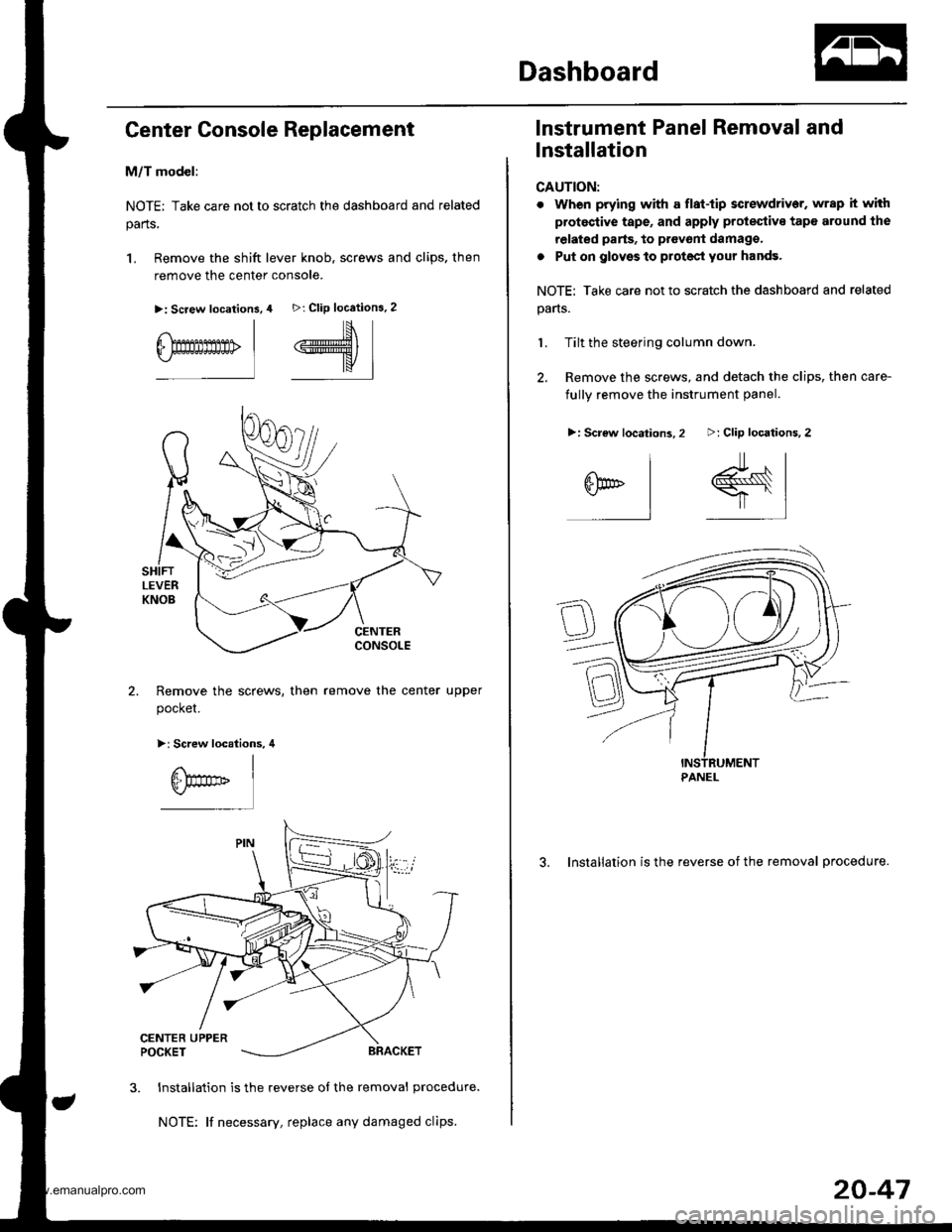 HONDA CR-V 1998 RD1-RD3 / 1.G Workshop Manual
Dashboard
Genter Console Replacement
M/T model:
NOTE; Take care not to scratch the dashboard and related
parts,
1, Remove the shift lever knob. screws and clips. then
remove the center console.
>: Sc HONDA CR-V 1998 RD1-RD3 / 1.G Workshop Manual
Dashboard
Genter Console Replacement
M/T model:
NOTE; Take care not to scratch the dashboard and related
parts,
1, Remove the shift lever knob. screws and clips. then
remove the center console.
>: Sc