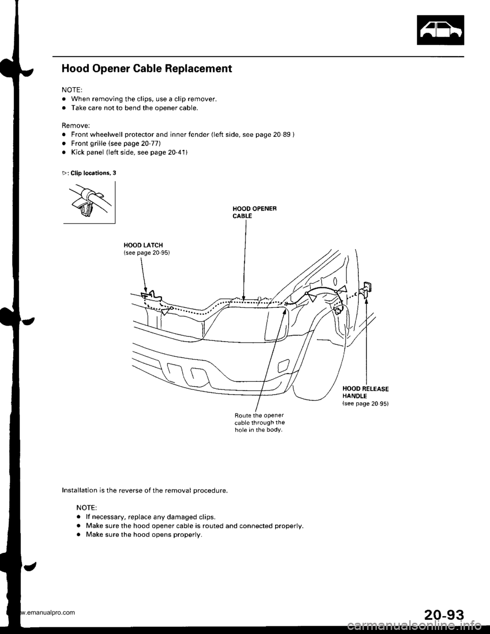HONDA CR-V 1999 RD1-RD3 / 1.G Workshop Manual 
Hood Opener Cable Replacement
NOTE:
. When removing the clips, use a clip remover.
. Take care not to bend the opener cable.
Remove:
. Front wheelwell protector and inner fender {left side, see page 