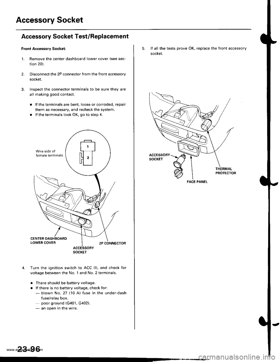 HONDA CR-V 2000 RD1-RD3 / 1.G Repair Manual
Accessory Socket
Accessory Socket Test/Replacement
Front Accessory Socket:
1. Remove the center dashboard lower cover (see sec-
tion 20).
Disconnect the 2P connector from the front accessory
socket.
HONDA CR-V 2000 RD1-RD3 / 1.G Repair Manual
Accessory Socket
Accessory Socket Test/Replacement
Front Accessory Socket:
1. Remove the center dashboard lower cover (see sec-
tion 20).
Disconnect the 2P connector from the front accessory
socket.