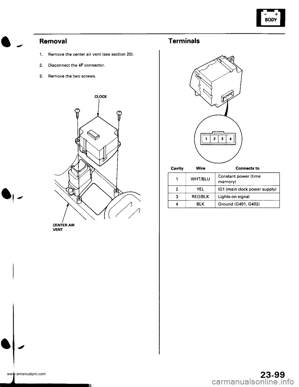 HONDA CR-V 1998 RD1-RD3 / 1.G Repair Manual
Removal
1. Remove the center air vent (see section 20).
2, Disconnect the 4P connector.
3. Remove the two screws.
CENTER AIRVENT
CLOCK
IIt
-
23-99
Terminals
Connects to
IWHT/BLUConstant power (time
m HONDA CR-V 1998 RD1-RD3 / 1.G Repair Manual
Removal
1. Remove the center air vent (see section 20).
2, Disconnect the 4P connector.
3. Remove the two screws.
CENTER AIRVENT
CLOCK
IIt
-
23-99
Terminals
Connects to
IWHT/BLUConstant power (time
m