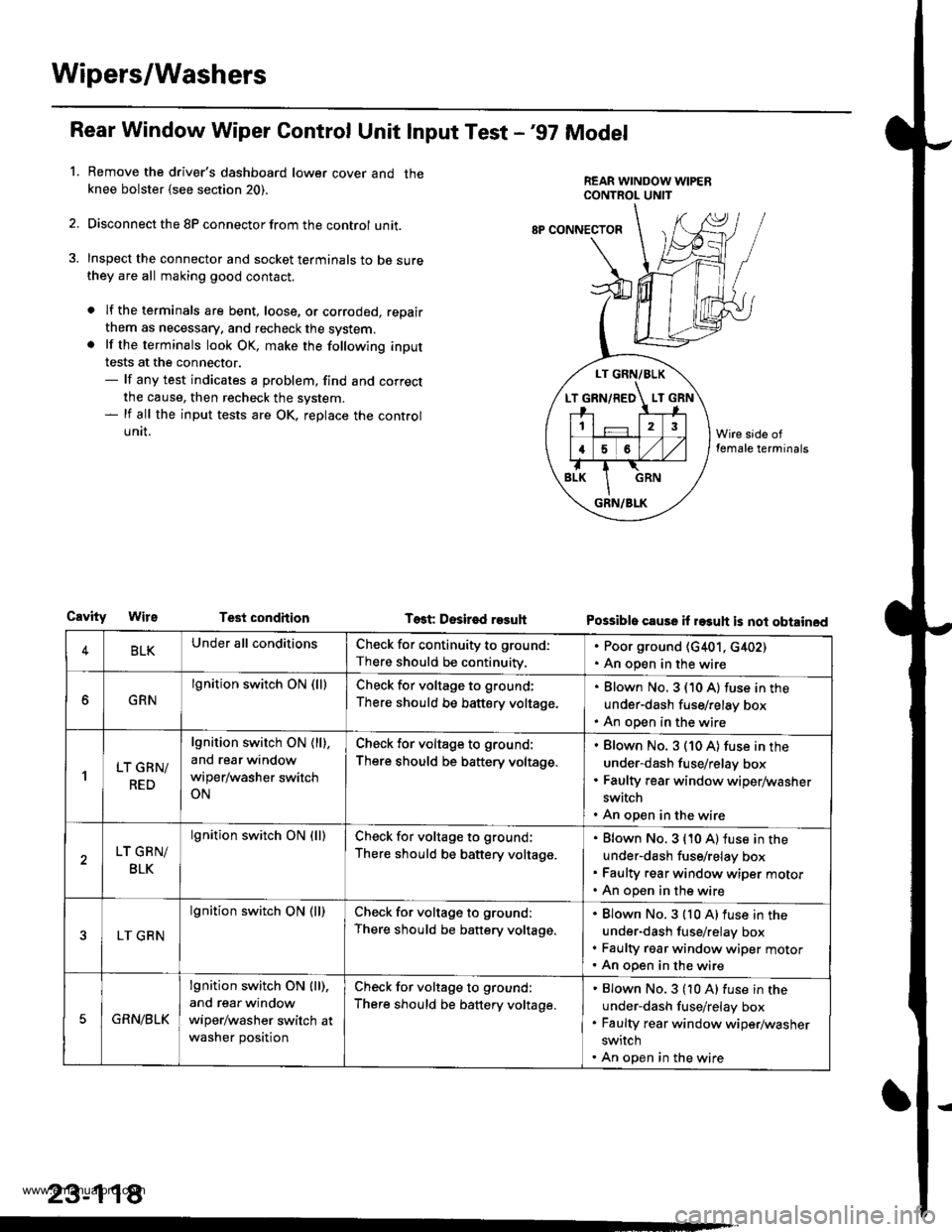 HONDA CR-V 2000 RD1-RD3 / 1.G Repair Manual
Wipers/Washers
Rear Window Wiper Gontrol Unit lnput Test -97 Model
Remove the drivers dashboard lower cover and theknee bolster {see section 20).
Disconnect the 8P connector from the control unit.
HONDA CR-V 2000 RD1-RD3 / 1.G Repair Manual
Wipers/Washers
Rear Window Wiper Gontrol Unit lnput Test -97 Model
Remove the drivers dashboard lower cover and theknee bolster {see section 20).
Disconnect the 8P connector from the control unit.