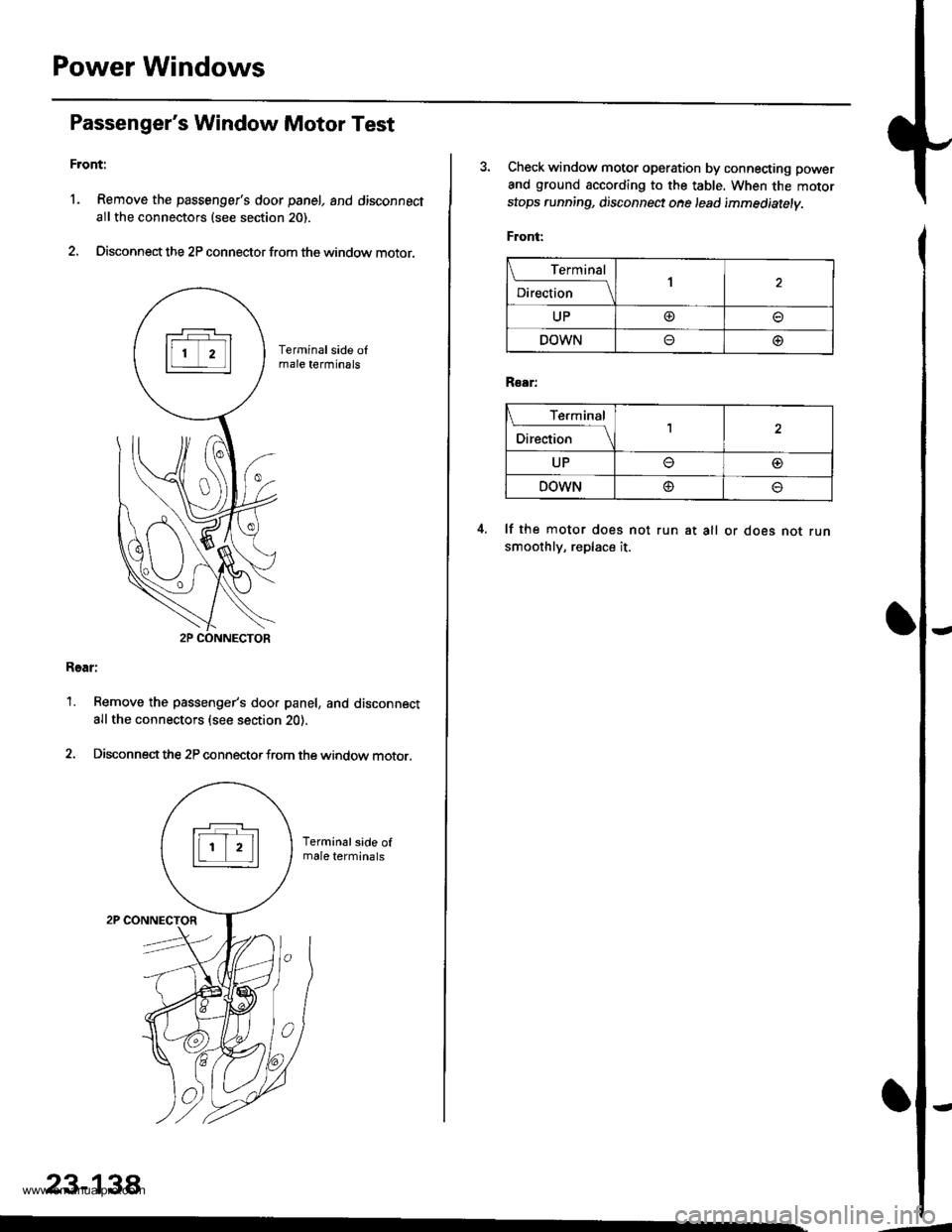 HONDA CR-V 1999 RD1-RD3 / 1.G Repair Manual
Power Windows
Passengers Window Motor Test
Front:
l. Remove the passengers door panel, and disconnect
allthe connectors (see section 20).
2. Disconnect the 2P connector from the window motor.
Rear: HONDA CR-V 1999 RD1-RD3 / 1.G Repair Manual
Power Windows
Passengers Window Motor Test
Front:
l. Remove the passengers door panel, and disconnect
allthe connectors (see section 20).
2. Disconnect the 2P connector from the window motor.
Rear: