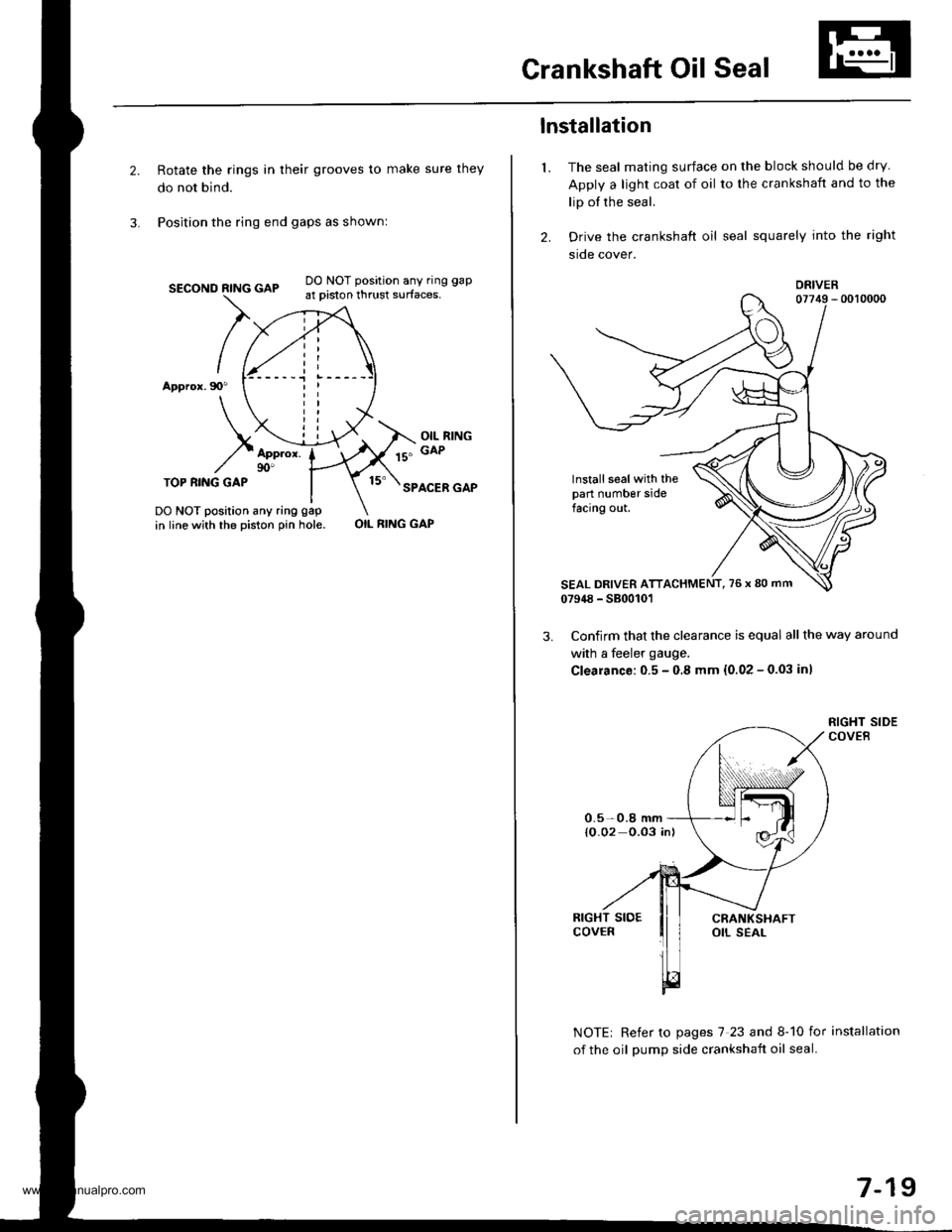 HONDA CR-V 1998 RD1-RD3 / 1.G Repair Manual
Crankshaft Oil Seal
Rotate the rings in their grooves to make sure they
do not bind.
Position the ring end gaps as shownl
SECOND RING GAP
Appror.90"
DO NOT position any ring gap
at piston thrust surf HONDA CR-V 1998 RD1-RD3 / 1.G Repair Manual
Crankshaft Oil Seal
Rotate the rings in their grooves to make sure they
do not bind.
Position the ring end gaps as shownl
SECOND RING GAP
Appror.90"
DO NOT position any ring gap
at piston thrust surf
