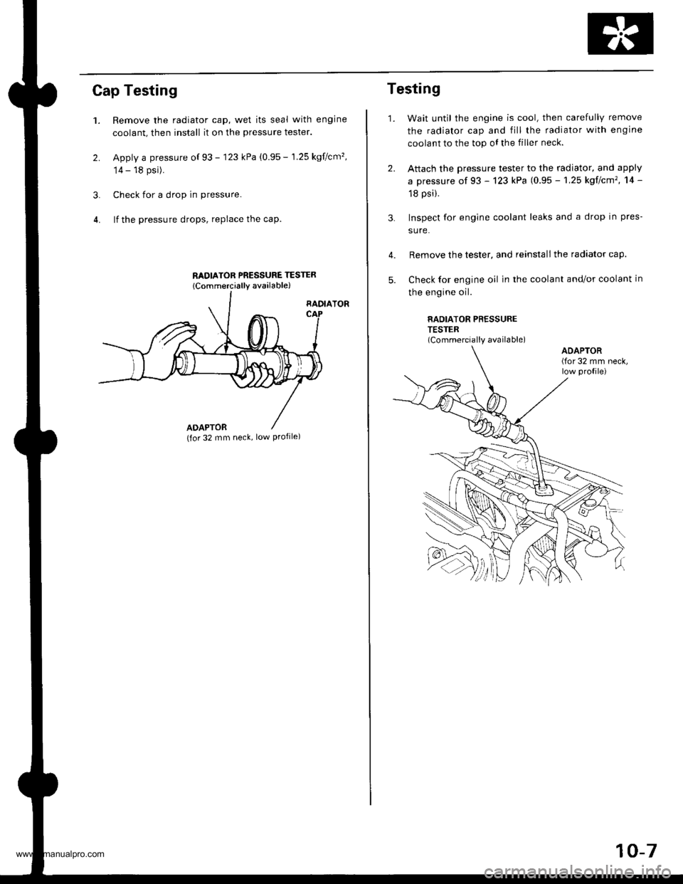 HONDA CR-V 1997 RD1-RD3 / 1.G Workshop Manual 
Cap Testing
1.
2.
Remove the radiator cap, wet its seal with engine
coolant, then install it on the pressure tester.
Apply a pressure of 93 - 123 kPa (0.95 - 1.25 kgflcm�,
14 - 18 psi).
Check for a 