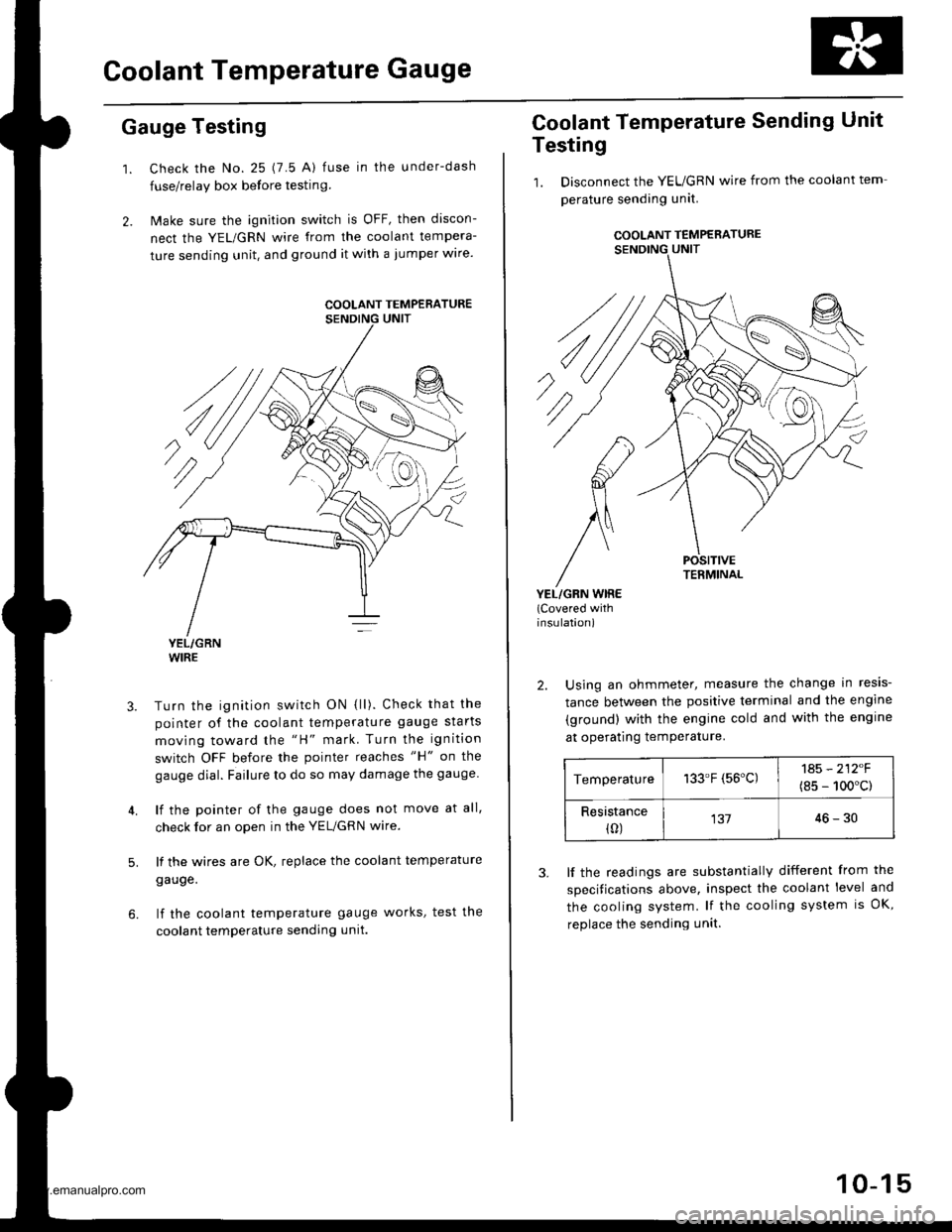 HONDA CR-V 1999 RD1-RD3 / 1.G Workshop Manual
Goolant Temperature Gauge
Gauge Testing
1. Check the No. 25 (7.5 A) fuse in the under-dash
fuse/relay box before testin9.
2. Make sure the ignition switch is OFF, then discon-
nect the YEL/GRN wire f HONDA CR-V 1999 RD1-RD3 / 1.G Workshop Manual
Goolant Temperature Gauge
Gauge Testing
1. Check the No. 25 (7.5 A) fuse in the under-dash
fuse/relay box before testin9.
2. Make sure the ignition switch is OFF, then discon-
nect the YEL/GRN wire f