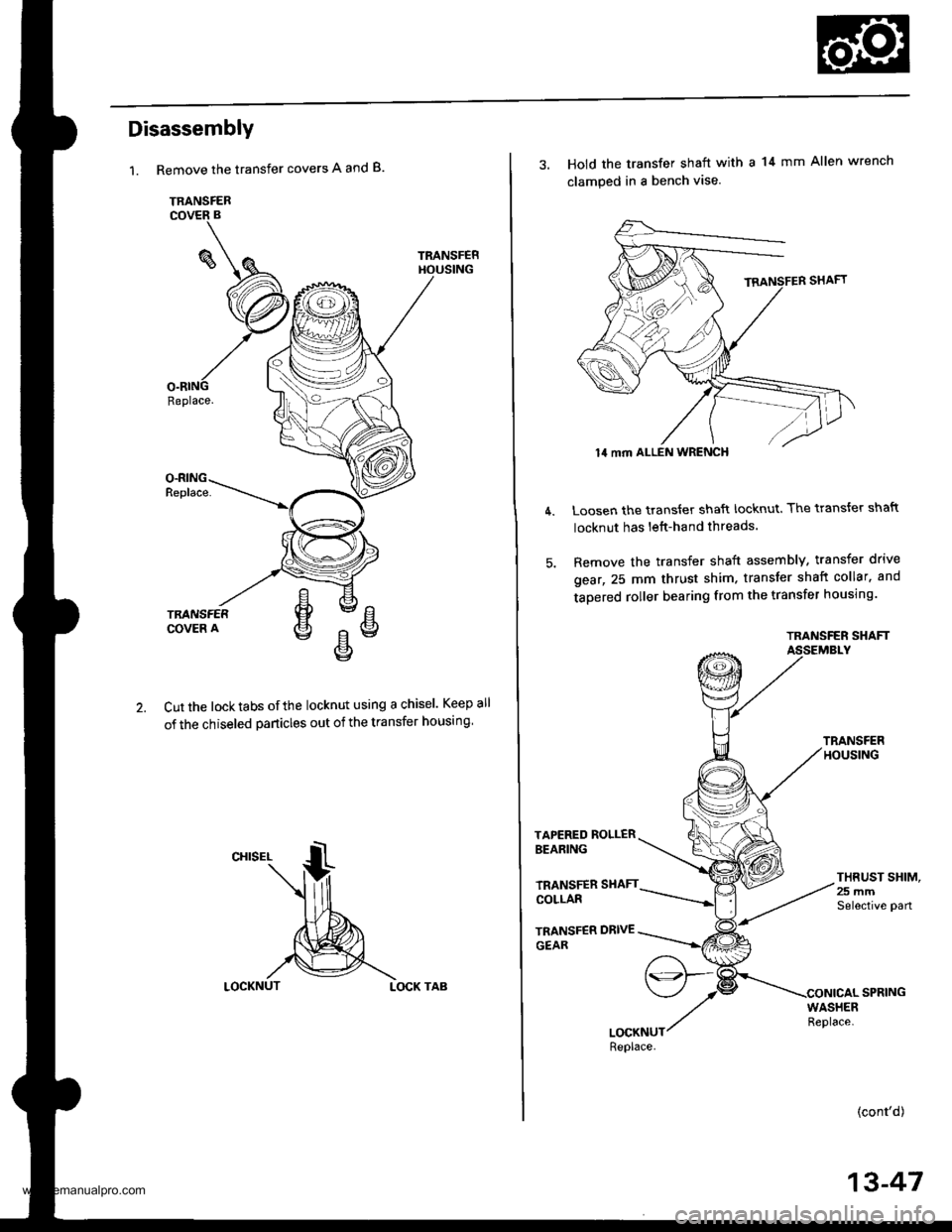 HONDA CR-V 1998 RD1-RD3 / 1.G User Guide
Disassembly
1.Remove the transfer covers A and B.
TRANSFER
TRANSFEF
Replace.
Cut the locktabs ofthe locknut using a chisel. Keep
of the chiseled particles out of the transfer housing
LOCKNUTLOCK TAB
HONDA CR-V 1998 RD1-RD3 / 1.G User Guide
Disassembly
1.Remove the transfer covers A and B.
TRANSFER
TRANSFEF
Replace.
Cut the locktabs ofthe locknut using a chisel. Keep
of the chiseled particles out of the transfer housing
LOCKNUTLOCK TAB