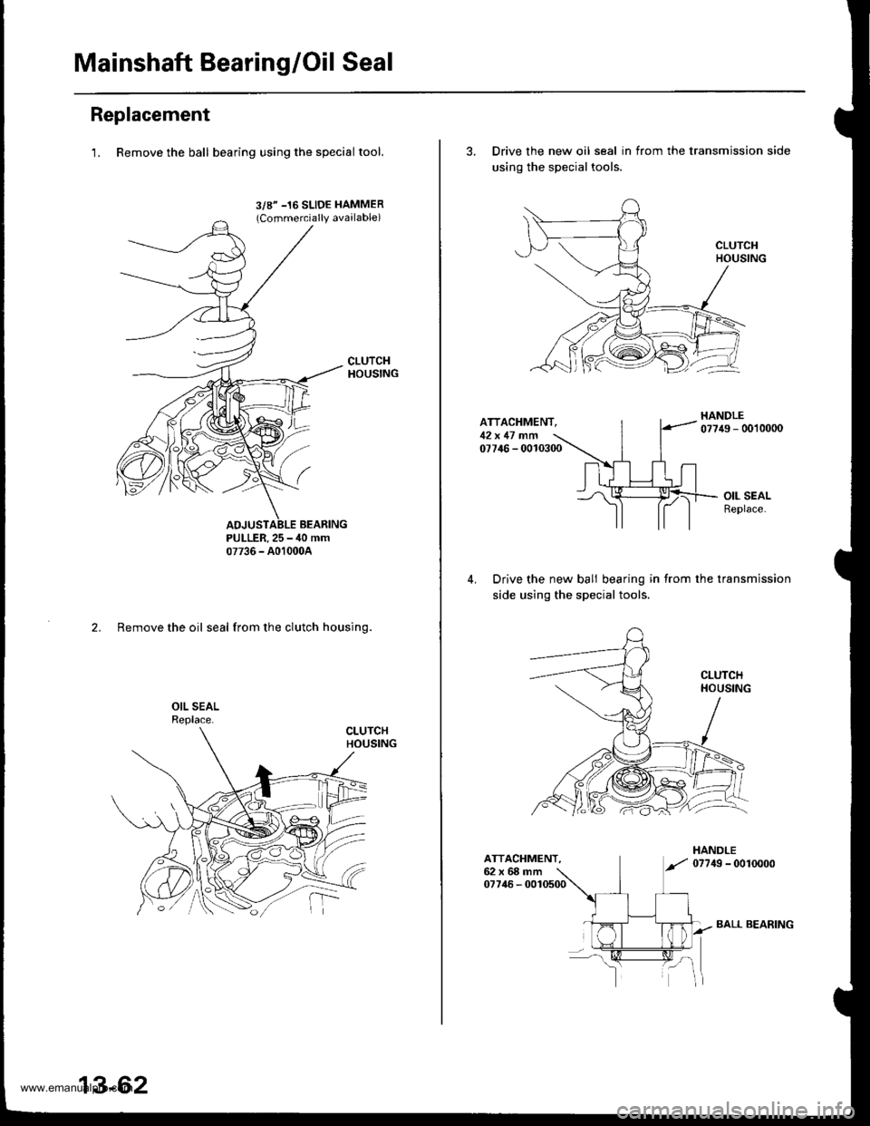 HONDA CR-V 1999 RD1-RD3 / 1.G Manual Online
Mainshaft Bearing/Oil Seal
Replacement
1. Remove the ball bearing using the specialtool.
3/8" -16 SLIDE HAMMER(Commercially available)
PULLER.25 - ,10 mm07736 - A01000A
2. Remove the oil seal from th HONDA CR-V 1999 RD1-RD3 / 1.G Manual Online
Mainshaft Bearing/Oil Seal
Replacement
1. Remove the ball bearing using the specialtool.
3/8" -16 SLIDE HAMMER(Commercially available)
PULLER.25 - ,10 mm07736 - A01000A
2. Remove the oil seal from th