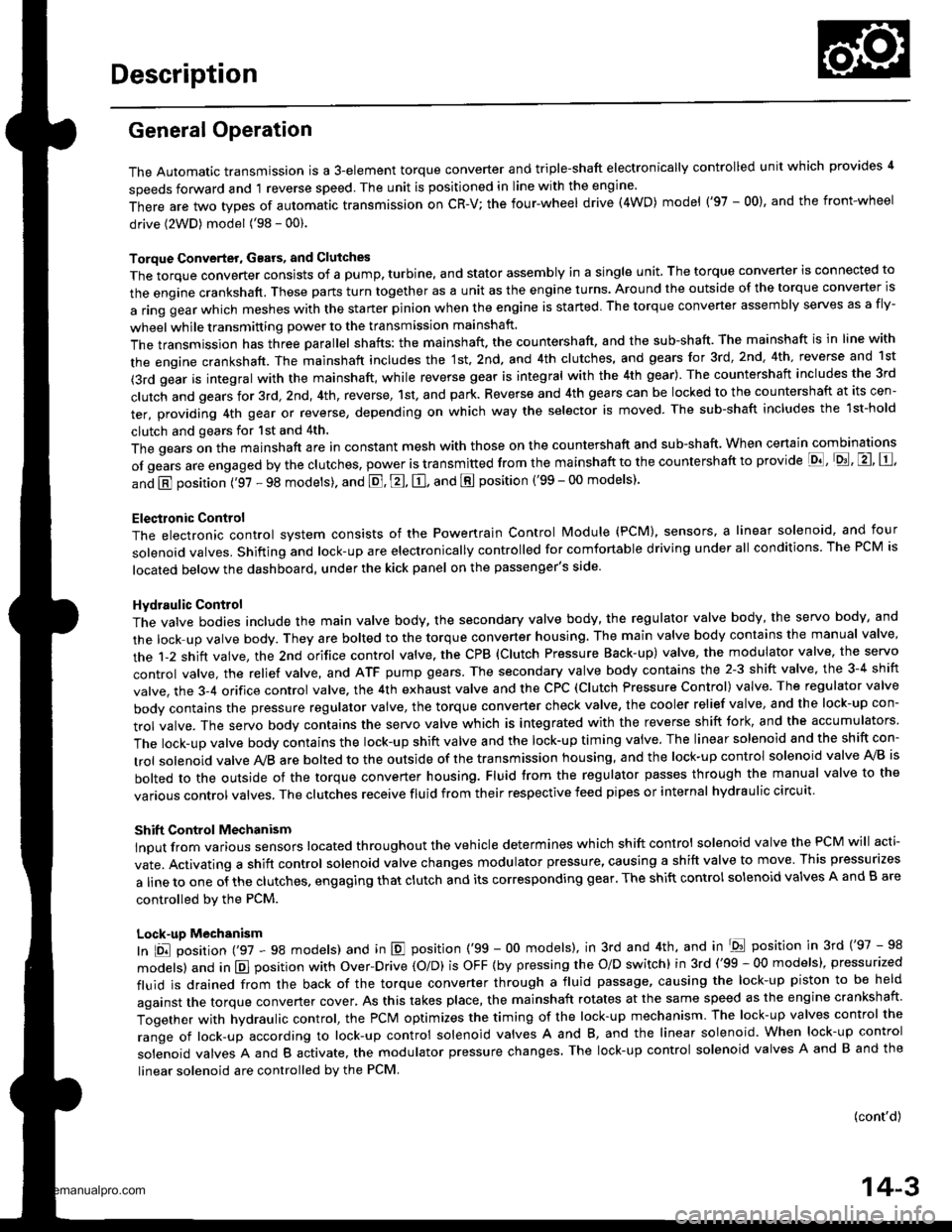 HONDA CR-V 1998 RD1-RD3 / 1.G Workshop Manual
Description
General Operation
The Automatic transmission is a 3-element torque converter and triple-shaft electronically controlled unit which provides 4
speeds forward and 1 reverse speed The unit i HONDA CR-V 1998 RD1-RD3 / 1.G Workshop Manual
Description
General Operation
The Automatic transmission is a 3-element torque converter and triple-shaft electronically controlled unit which provides 4
speeds forward and 1 reverse speed The unit i