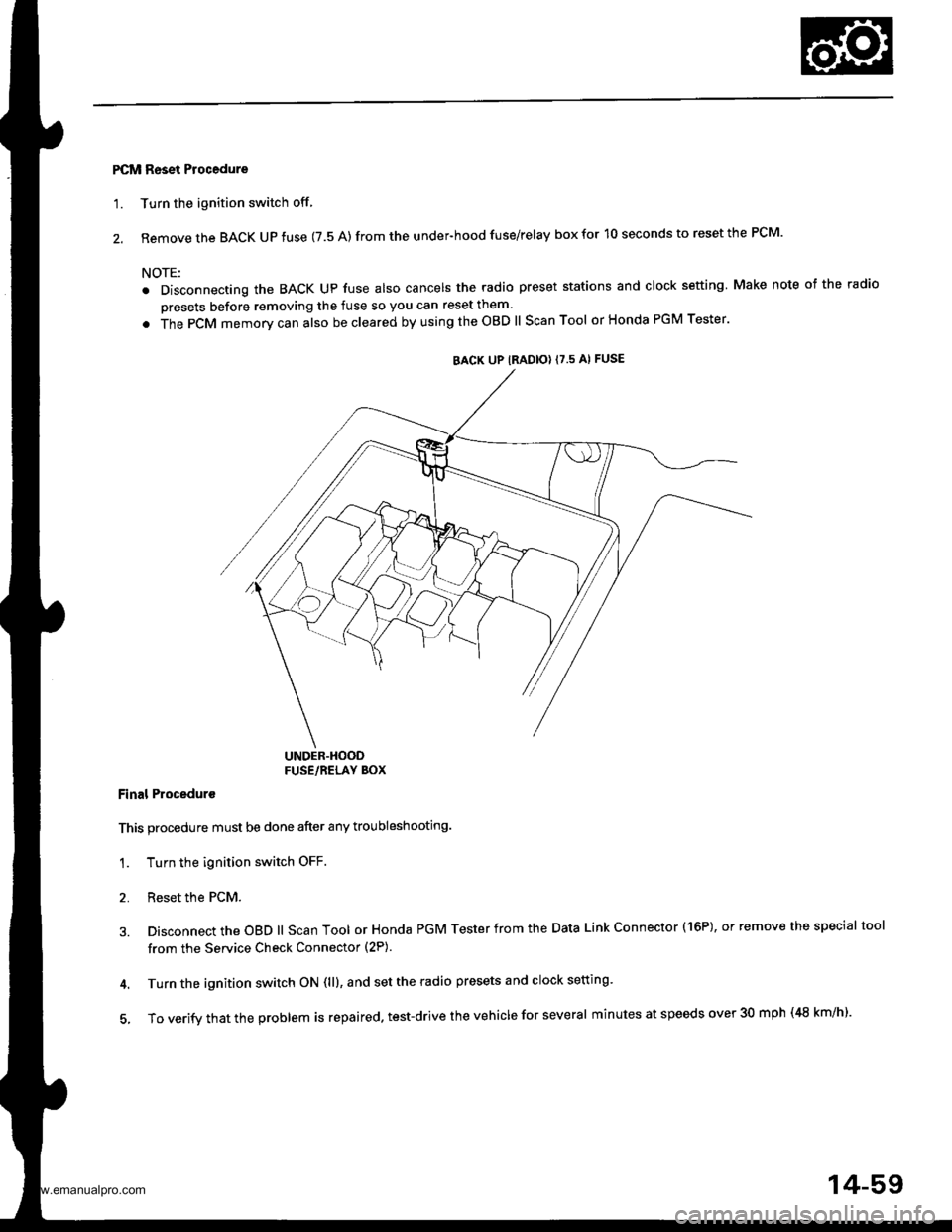 HONDA CR-V 1997 RD1-RD3 / 1.G Workshop Manual
PCM Reset Procedure
1. Turn the ignition switch off
2. Remove the BACK UP fuse (7.5 A) from the under-hood fuse/relay box for 10 seconds to reset the PCM.
NOTE:
. Disconnecting the BACK Up fuse also HONDA CR-V 1997 RD1-RD3 / 1.G Workshop Manual
PCM Reset Procedure
1. Turn the ignition switch off
2. Remove the BACK UP fuse (7.5 A) from the under-hood fuse/relay box for 10 seconds to reset the PCM.
NOTE:
. Disconnecting the BACK Up fuse also