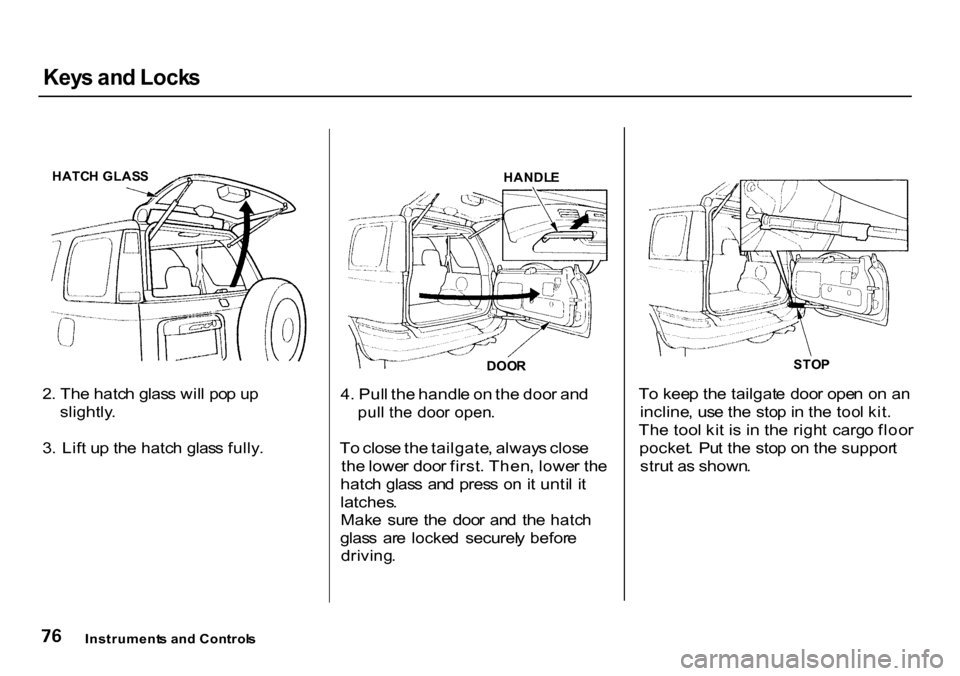 HONDA CR-V 2000 RD1-RD3 / 1.G Owners Manual Key
s an d Lock s

2 . Th e hatc h glas s wil l po p u p
slightly .
3 . Lif t u p th e hatc h glas s fully . 4
. Pul l th e handl e o n th e doo r an d

pul l th e  doo r open .

T o clos e th e tailg