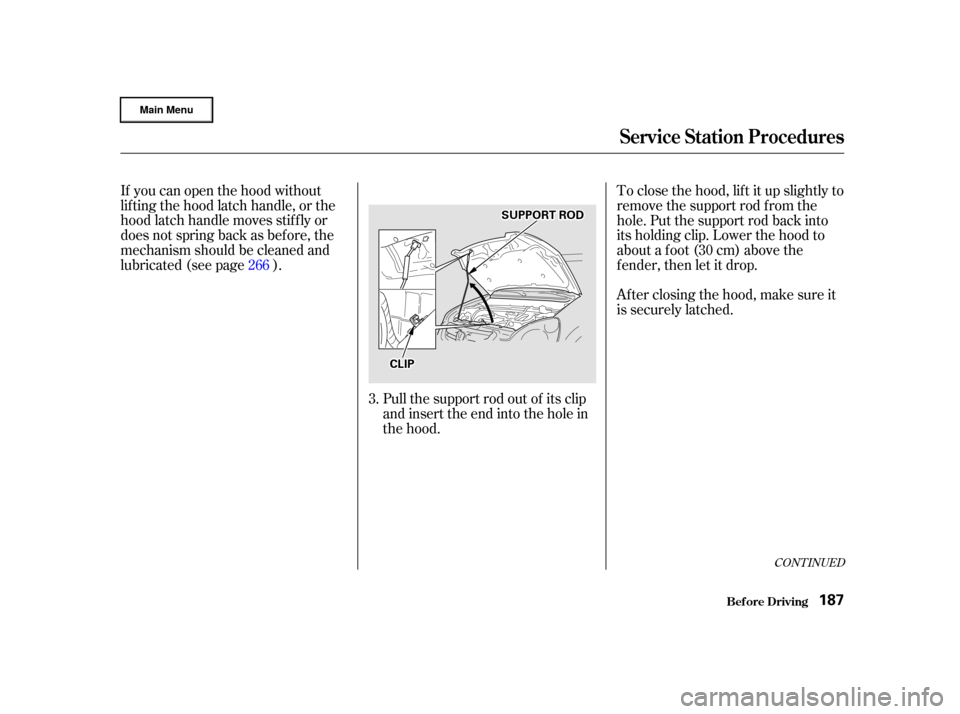 HONDA CR-V 2002 RD4-RD7 / 2.G Owners Manual If you can open the hood without
lifting the hood latch handle, or the
hood latch handle moves stif f ly or
does not spring back as bef ore, the
mechanism should be cleaned and
lubricated (see page ).