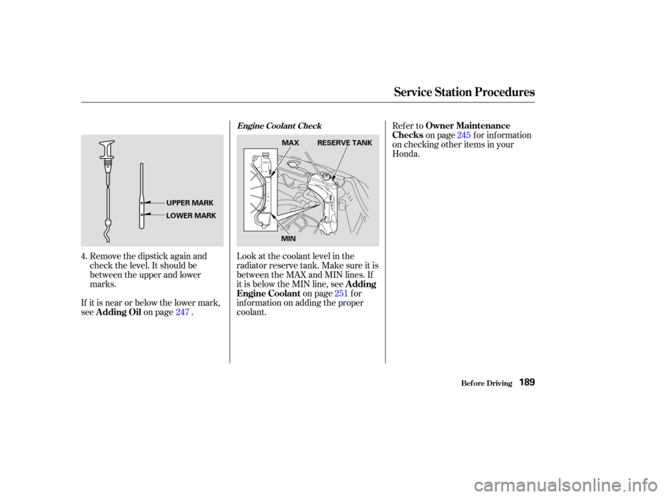 HONDA CR-V 2003 RD4-RD7 / 2.G Owners Manual Remove the dipstick again and
check the level. It should be
between the upper and lower
marks.
If it is near or below the lower mark,
see on page . Look at the coolant level in the
radiator reserve ta