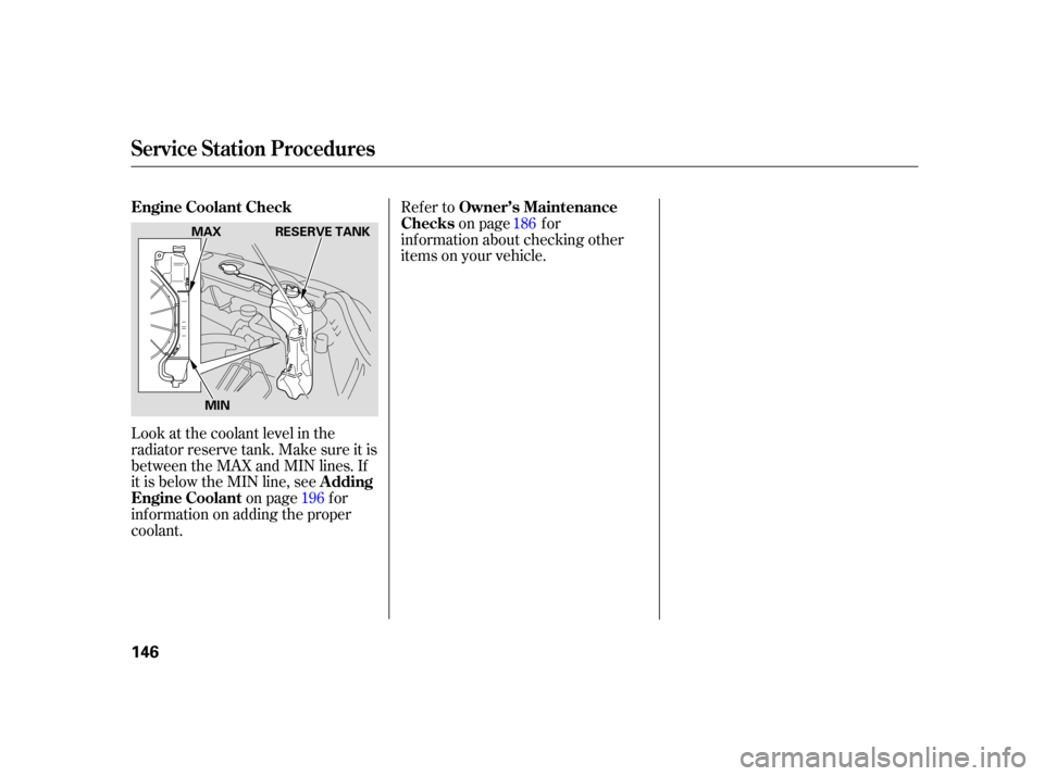 HONDA CR-V 2005 RD4-RD7 / 2.G Owners Manual Look at the coolant level in the
radiator reserve tank. Make sure it is
between the MAX and MIN lines. If
it is below the MIN line, seeon page f or
inf ormation on adding the proper
coolant. Refer to
