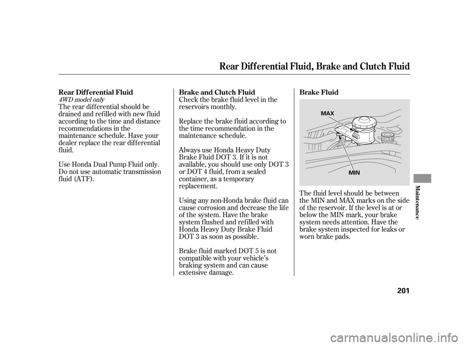 HONDA CR-V 2005 RD4-RD7 / 2.G Service Manual The f luid level should be between 
theMINandMAXmarksontheside
of the reservoir. If the level is at or
below the MIN mark, your brake
system needs attention. Have the
brake system inspected f or leaks