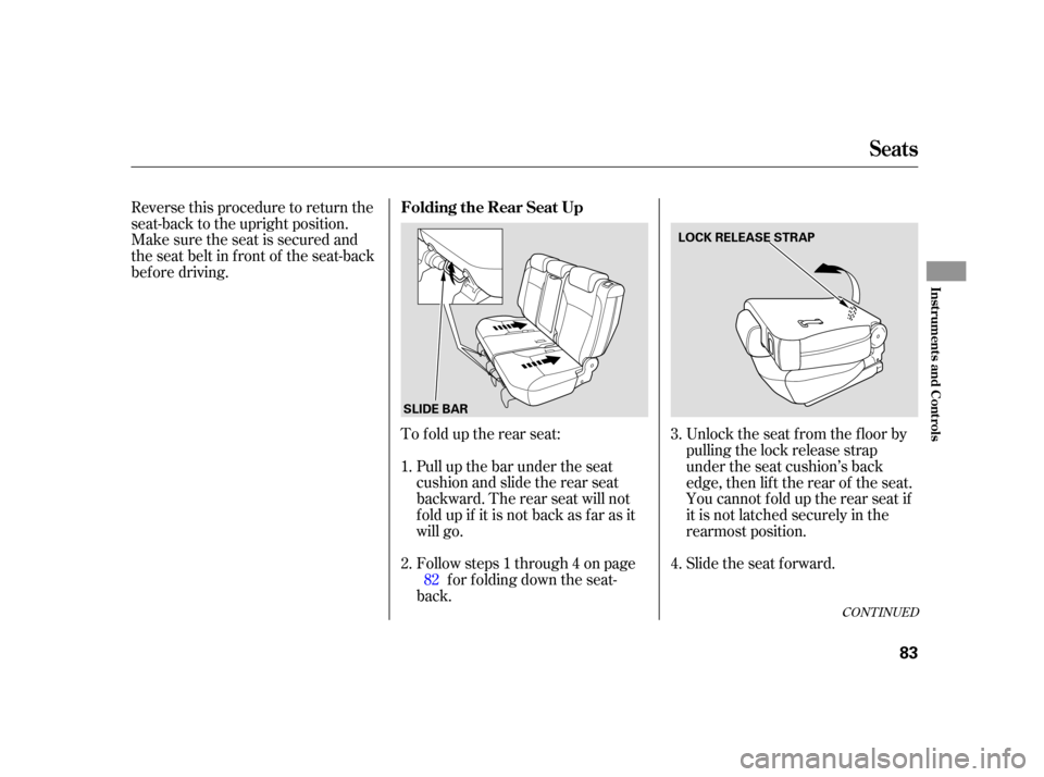 HONDA CR-V 2005 RD4-RD7 / 2.G Manual Online Reverse this procedure to return the
seat-back to the upright position.
Make sure the seat is secured and
the seat belt in f ront of the seat-back
bef ore driving.To f old up the rear seat:Pull up the