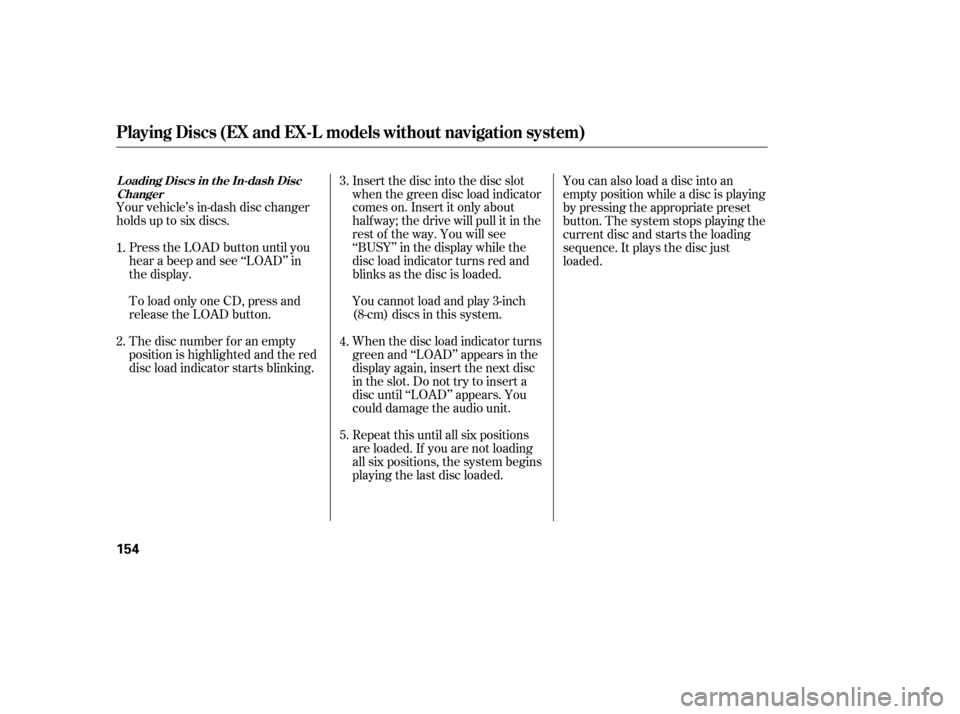 HONDA CR-V 2007 RD1-RD5, RE7 / 3.G Owners Manual Your vehicle’s in-dash disc changer
holdsuptosixdiscs.Press the LOAD button until you
hear a beep and see ‘‘LOAD’’ in
the display.
To load only one CD, press and
release the LOAD button.
The