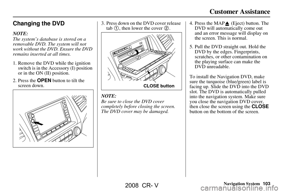 HONDA CR-V 2008 RD1-RD5, RE7 / 3.G Navigation Manual Navigation System103
Customer Assistance
Changing the DVD
NOTE:
The system’s database is stored on a
removable DVD. The system will not
work without the DVD. Ensure the DVD
remains inserted at HONDA CR-V 2008 RD1-RD5, RE7 / 3.G Navigation Manual Navigation System103
Customer Assistance
Changing the DVD
NOTE:
The system’s database is stored on a
removable DVD. The system will not
work without the DVD. Ensure the DVD
remains inserted at
