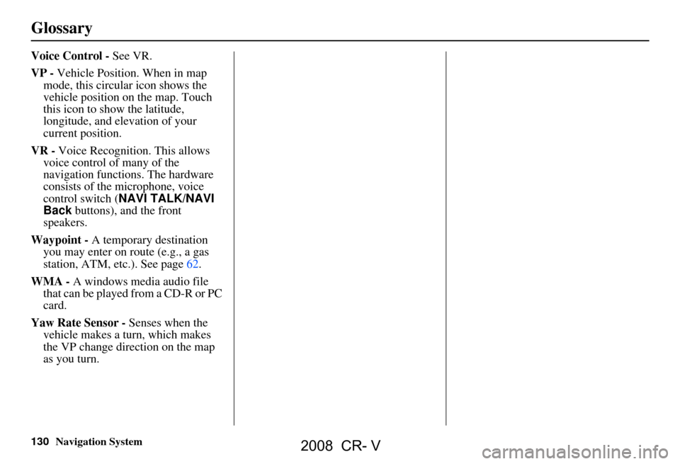 HONDA CR-V 2008 RD1-RD5, RE7 / 3.G Navigation Manual 130Navigation System
Glossary
Voice Control - See VR.
VP - Vehicle Position. When in map
mode, this circular icon shows the
vehicle position on the map. Touch
this icon to show the latitude,
lon HONDA CR-V 2008 RD1-RD5, RE7 / 3.G Navigation Manual 130Navigation System
Glossary
Voice Control - See VR.
VP - Vehicle Position. When in map
mode, this circular icon shows the
vehicle position on the map. Touch
this icon to show the latitude,
lon