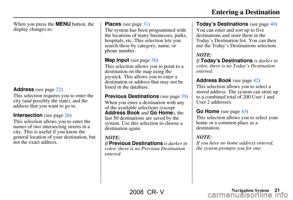 HONDA CR-V 2008 RD1-RD5, RE7 / 3.G Navigation Manual Navigation System21
When you press the MENU button, the
display changes to:
Address (see page22)
This selection requires you to enter the
city (and possibly the state), and the
address that you HONDA CR-V 2008 RD1-RD5, RE7 / 3.G Navigation Manual Navigation System21
When you press the MENU button, the
display changes to:
Address (see page22)
This selection requires you to enter the
city (and possibly the state), and the
address that you