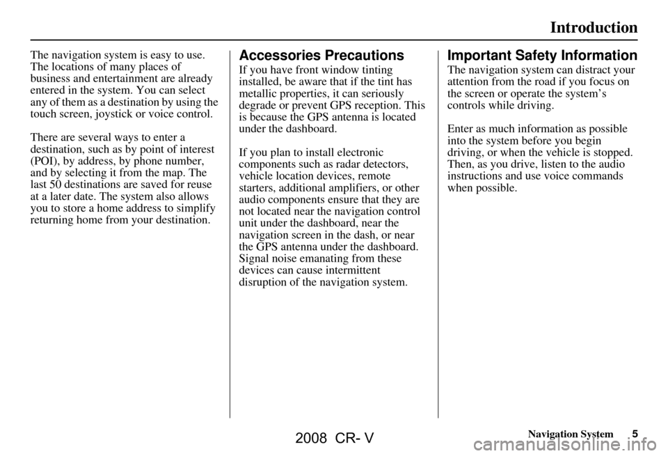 HONDA CR-V 2008 RD1-RD5, RE7 / 3.G Navigation Manual Navigation System5
Introduction
The navigation system is easy to use.  
The locations of many places of 
business and entertainment are already 
entered in the system. You can select 
any of them as a