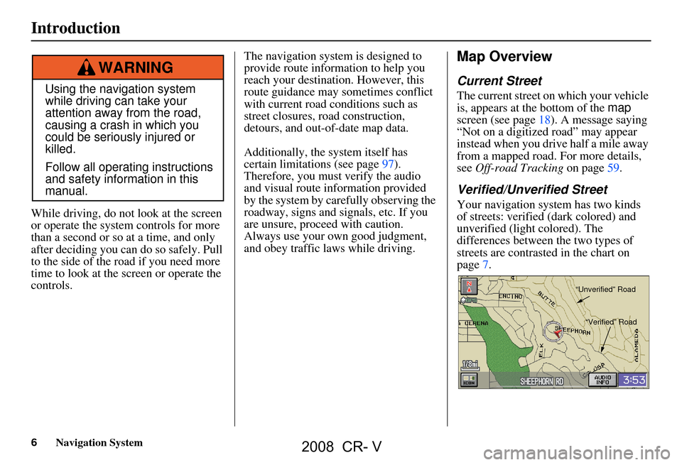 HONDA CR-V 2008 RD1-RD5, RE7 / 3.G Navigation Manual 6Navigation System
While driving, do not look at the screen 
or operate the system  controls for more 
than a second or so at a time, and only  
after deciding you can  do so safely. Pull 
to the side