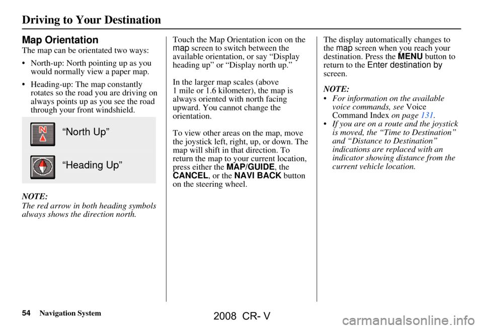 HONDA CR-V 2008 RD1-RD5, RE7 / 3.G Navigation Manual 54Navigation System
Map Orientation
The map can be orientated two ways:
North-up: North pointing up as you would normally view a paper map.
Heading-up: The map constantly rotates so the road you HONDA CR-V 2008 RD1-RD5, RE7 / 3.G Navigation Manual 54Navigation System
Map Orientation
The map can be orientated two ways:
North-up: North pointing up as you would normally view a paper map.
Heading-up: The map constantly rotates so the road you