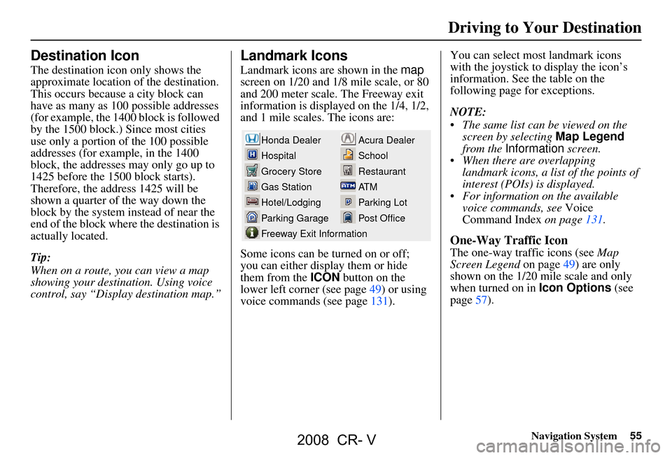 HONDA CR-V 2008 RD1-RD5, RE7 / 3.G Navigation Manual Navigation System55
Driving to Your Destination
Destination Icon
The destination icon only shows the
approximate location of the destination.
This occurs because a city block can
have as many as 10 HONDA CR-V 2008 RD1-RD5, RE7 / 3.G Navigation Manual Navigation System55
Driving to Your Destination
Destination Icon
The destination icon only shows the
approximate location of the destination.
This occurs because a city block can
have as many as 10