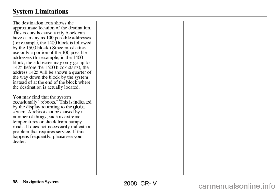 HONDA CR-V 2008 RD1-RD5, RE7 / 3.G Navigation Manual 98Navigation System
The destination icon shows the
approximate location of the destination.
This occurs because a city block can
have as many as 100 possible addresses
(for example, the 1400 block HONDA CR-V 2008 RD1-RD5, RE7 / 3.G Navigation Manual 98Navigation System
The destination icon shows the
approximate location of the destination.
This occurs because a city block can
have as many as 100 possible addresses
(for example, the 1400 block