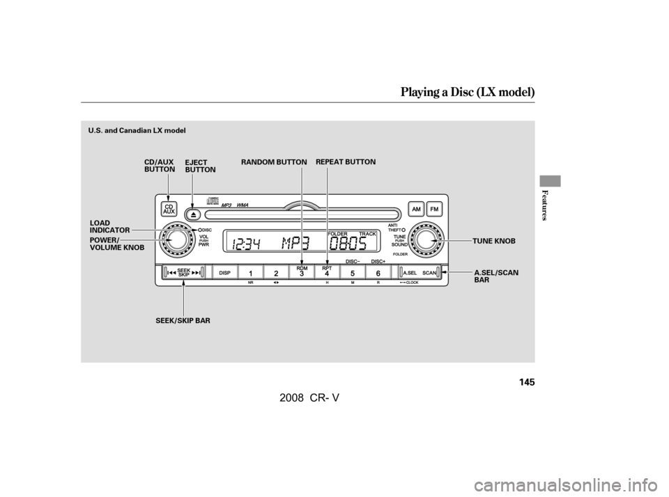 HONDA CR-V 2008 RD1-RD5, RE7 / 3.G Owners Manual Playing a Disc (L X model)
Features
145
REPEAT BUTTON
EJECT 
BUTTON RANDOM BUTTON
A.SEL/SCAN
BAR
CD/AUX
BUTTON
TUNE KNOB
POWER/
VOLUME KNOB
U.S. and Canadian LX model
LOAD
INDICATOR SEEK/SKIP BAR
\f