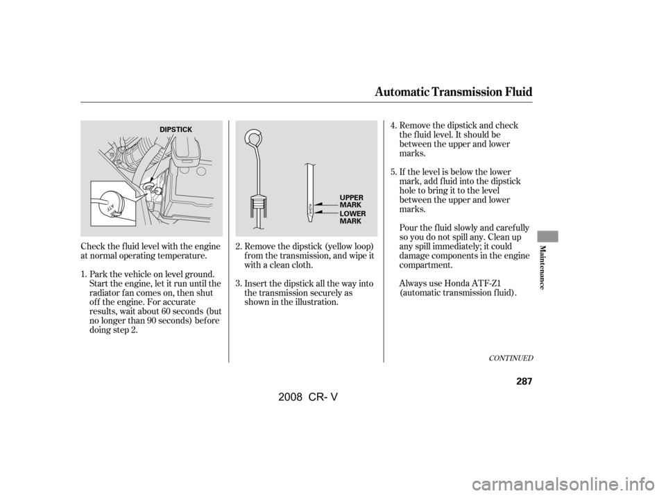HONDA CR-V 2008 RD1-RD5, RE7 / 3.G Owners Manual CONT INUED
Check the f luid level with the engine 
at normal operating temperature.Park the vehicle on level ground.
Start the engine, let it run until the
radiator f an comes on, then shut
of f the e