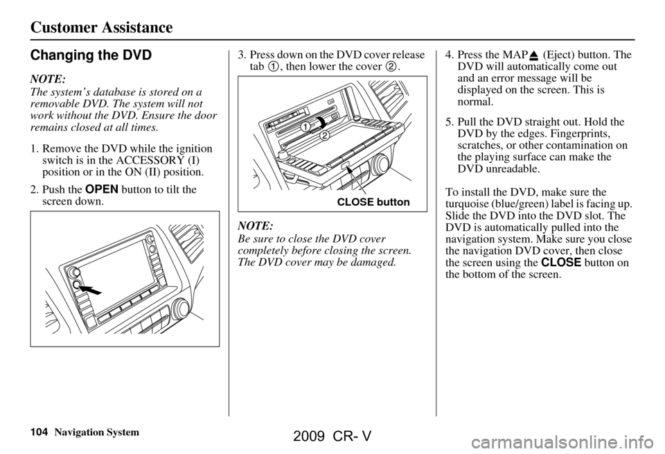 HONDA CR-V 2009 RD1-RD5, RE7 / 3.G Navigation Manual 104Navigation System
Customer Assistance
Changing the DVD
NOTE: 
The system’s database is stored on a  
removable DVD. The system will not 
work without the DVD. Ensure the door 
remains closed at a