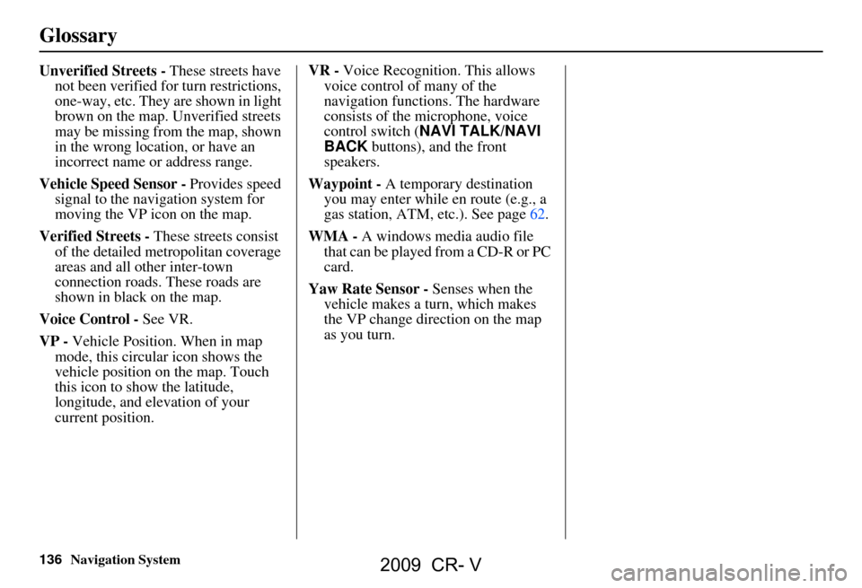 HONDA CR-V 2009 RD1-RD5, RE7 / 3.G Navigation Manual 136Navigation System
Glossary
Unverified Streets - These streets have
not been verified for turn restrictions,
one-way, etc. They are shown in light
brown on the map. Unverified streets
may be mi HONDA CR-V 2009 RD1-RD5, RE7 / 3.G Navigation Manual 136Navigation System
Glossary
Unverified Streets - These streets have
not been verified for turn restrictions,
one-way, etc. They are shown in light
brown on the map. Unverified streets
may be mi