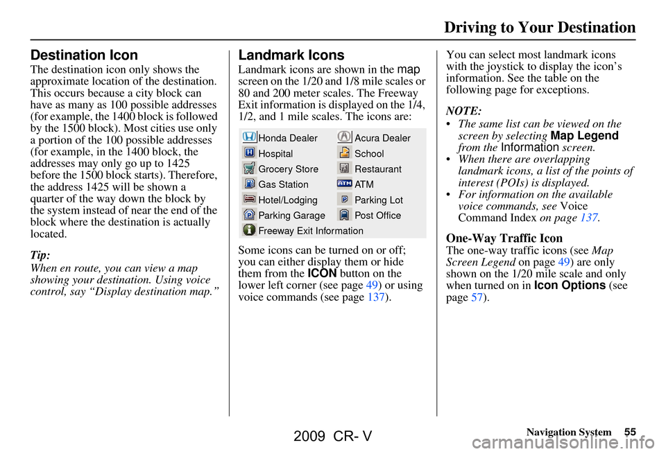 HONDA CR-V 2009 RD1-RD5, RE7 / 3.G Navigation Manual Navigation System55
Driving to Your Destination
Destination Icon
The destination icon only shows the
approximate location of the destination.
This occurs because a city block can
have as many as 1 HONDA CR-V 2009 RD1-RD5, RE7 / 3.G Navigation Manual Navigation System55
Driving to Your Destination
Destination Icon
The destination icon only shows the
approximate location of the destination.
This occurs because a city block can
have as many as 1