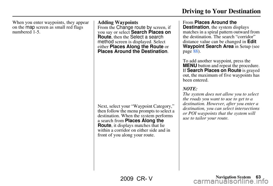HONDA CR-V 2009 RD1-RD5, RE7 / 3.G Navigation Manual Navigation System63
Driving to Your Destination
When you enter waypoi nts, they appear
on the map screen as small red flags
numbered 1-5.Adding Waypoints
From the Change route by screen, if
you HONDA CR-V 2009 RD1-RD5, RE7 / 3.G Navigation Manual Navigation System63
Driving to Your Destination
When you enter waypoi nts, they appear
on the map screen as small red flags
numbered 1-5.Adding Waypoints
From the Change route by screen, if
you