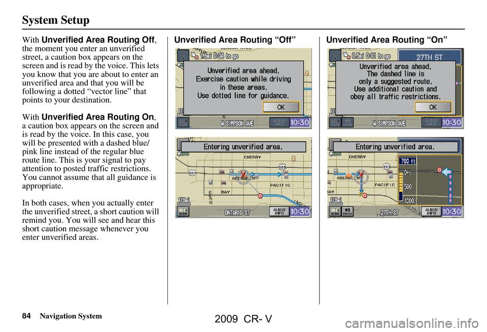 HONDA CR-V 2009 RD1-RD5, RE7 / 3.G Navigation Manual 84Navigation System
System Setup
With Unverified Area Routing Off ,
the moment you enter an unverified
street, a caution box appears on the
screen and is read by the voice. This lets
you know tha HONDA CR-V 2009 RD1-RD5, RE7 / 3.G Navigation Manual 84Navigation System
System Setup
With Unverified Area Routing Off ,
the moment you enter an unverified
street, a caution box appears on the
screen and is read by the voice. This lets
you know tha