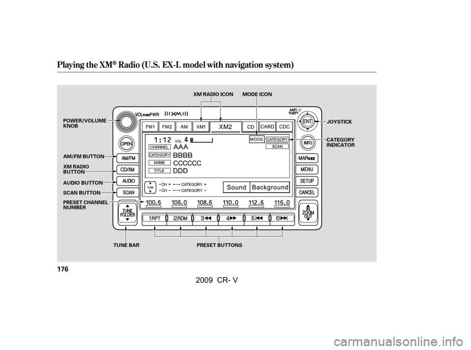 HONDA CR-V 2009 RD1-RD5, RE7 / 3.G Owners Manual Playing the XMRadio (U.S. EX-L model with navigation system)
176
TUNE BAR
SCAN BUTTON JOYSTICK
AUDIO BUTTON 
XM RADIO 
BUTTON 
POWER/VOLUME 
KNOB
PRESET BUTTONS
AM/FM BUTTON 
PRESET CHANNEL 
NUMBER XM